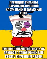 Президент украины парашанка смешной клоун.лакей и барыжная рожа Еме пряниками торговать на привозе с такой рожей а не стоять с путиным рядом