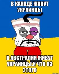 В канаде живут украинцы В австралии живут украинцы.и что из этого