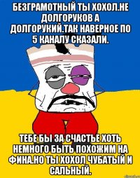 Безграмотный ты хохол.не долгоруков а долгорукий.так наверное по 5 каналу сказали. Тебе бы за счастье хоть немного быть похожим на фина.но ты хохол чубатый и сальный.