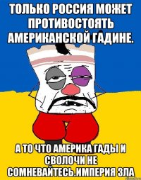 Только россия может противостоять американской гадине. А то что америка гады и сволочи не сомневайтесь.империя зла