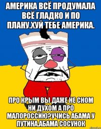 Америка всё продумала всё гладко и по плану.хуй тебе америка. Про крым вы даже не сном ни духом а про малороссию?учись абама у путина.абама сосунок