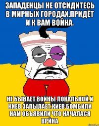 Западенцы не отсидитесь в мирных городах.придёт и к вам война. Не бывает войны локальной.и киев запылает.киев бомбили нам объявили что началася врйна