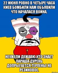 22 июня ровно в четыре часа киев бомбили нам объявили что началася война. Неужели дежавю.кто знает параша дурень допрыгаетсЯ.терпенье не резиновое.