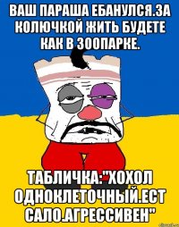 Ваш параша ебанулся.за колючкой жить будете как в зоопарке. Табличка:"хохол одноклеточный.ест сало.агрессивен"