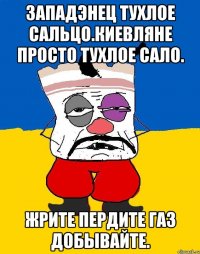 Западэнец тухлое сальцо.киевляне просто тухлое сало. Жрите пердите газ добывайте.