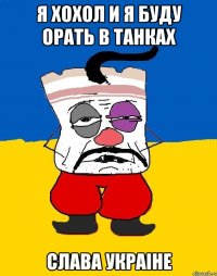 я хохол и я буду орать в танках Слава Украiне