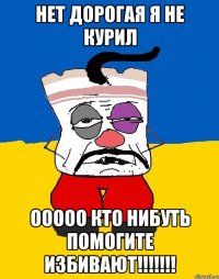 нет дорогая я не курил ооооо кто нибуть помогите избивают!!!!!!!