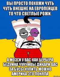 Вы просто похожи чуть чуть внешне на европейцев то что светлые рожи. А мозги у вас как бербера бедуина чукчивы дикари вас за бусы купить можно америка это поняла