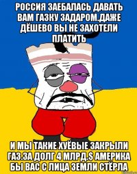 Россия заебалась давать вам газку задаром.даже дёшево вы не захотели платить И мы такие хуёвые закрыли газ.за долг 4 млрд.$ америка бы вас с лица земли стёрла