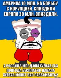 Америка 10 млн. На борьбу с корупцией. Спиздили европа 2о млн. Спиздили. А россия 3 млрд.она хуёвая.газ полгода бесплатно давала хуёвая.может вас разбомбить?