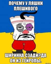 Почему у ляшки плешивого Ширинка сзади?да он из гейропы.