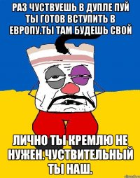 Раз чуствуешь в дупле пуй ты готов вступить в европу.ты там будешь свой Лично ты кремлю не нужен.чуствительный ты наш.