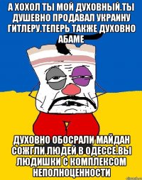 А хохол ты мой духовный.ты душевно продавал украину гитлеру.теперь также духовно абаме Духовно обосрали майдан сожгли людей в одессе.вы людишки с комплексом неполноценности