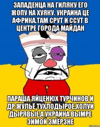 Западенца на гиляку его жопу на хуяку. Украина це африка.там срут и ссут в центре города майдан Параша яйценюх турчинов и др.жульё тухлодырое.холуи дырявые.а украина вымре эимой змёрзне