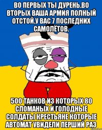 Во первых ты дурень.во вторых ваша армия полный отстой.у вас 7 последних самолётов. 5оо танков из которых 80 сломаных и голодные солдаты крестьяне которые автомат увидели перший раз