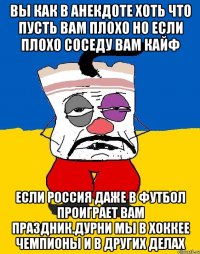 Вы как в анекдоте хоть что пусть вам плохо но если плохо соседу вам кайф Если россия даже в футбол проиграет вам праздник.дурни мы в хоккее чемпионы и в других делах