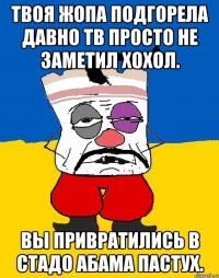 Твоя жопа подгорела давно тв просто не заметил хохол. Вы привратились в стадо абама пастух.