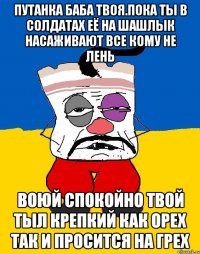 Путанка баба твоя.пока ты в солдатах её на шашлык насаживают все кому не лень Воюй спокойно твой тыл крепкий как орех так и просится на грех