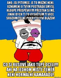 Ano, jsi pitomec, je to možné neni, oznámeni o tvým postrádá smysl hloupé přispěvky!!! Přestan si mě, jinak bych ti to vysvětlím ti vice srozumitelné pokrytectvi blázen! Co si rusové jako tupé oceli!!! Ani na jednom místě téměř není normální kamarádů!