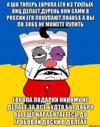 А шо типерь европа его из тухлых яиц делает.дурень они сами в россии его покупают.по405$ а вы по 386$ не можете купить Европа подарки никому не делает.за всё будто бы добро вы ещё наработаетесь.до гробовой доски в долгах