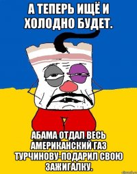 А теперь ищё и холодно будет. Абама отдал весь американский газ турчинову-подарил свою зажигалку.