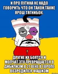 И про путина не надо говорить что он такой.такие ярош тягнибок. Другие их боятся и молчат.это превращается в дибилизм.в 21 веке в европе возродился фашизм