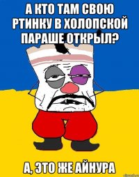 А кто там свою ртинку в холопской параше открыл? А, это же Айнура