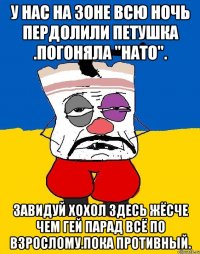 У нас на зоне всю ночь пердолили петушка .погоняла "нато". Завидуй хохол здесь жёсче чем гей парад всё по взрослому.пока противный.