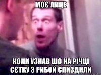 Моє лице Коли узнав шо на річці сєтку з рибой спиздили