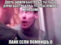 Дверь запили быстро бл*ть! ты чо дурак быстро бля*ь что тебе нужно у меня дома Лайк если помнишь:D