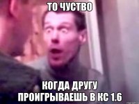 То чуство когда другу проигрываешь в кс 1.6