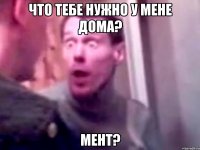 Что тебе нужно у мене дома? Мент?