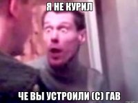 я не курил че вы устроили (с) ГАВ