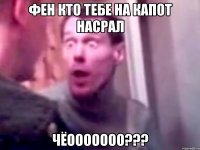 фен кто тебе на капот насрал чёооооооо???