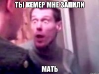 ты кемер мне запили мать