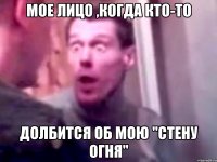 Мое лицо ,когда кто-то долбится об мою "Стену Огня"