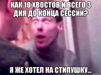 Как 10 хвостов и всего 3 дня до конца сессии? Я же хотел на стипушку...