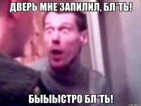 Дверь мне запилил, бл*ть! Быыыстро бл*ть!