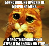 Борисенко, не дуйся и не молчи на меня. Я просто влюбленный дурак и ты знаешь об этом.