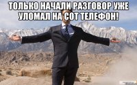 Только начали разговор уже уломал на сот телефон! 