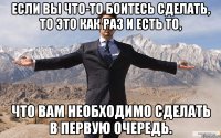 Если вы что-то боитесь сделать, то это как раз и есть то, что вам необходимо сделать в первую очередь.