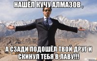 Нашёл кучу алмазов , А сзади подошёл твой друг и скинул тебя в лаву!!!