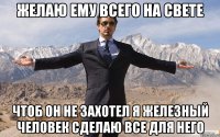 Желаю ему всего на свете Чтоб он не захотел я железный человек сделаю все для него