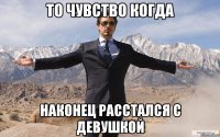 то чувство когда наконец расстался с девушкой