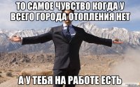 ТО САМОЕ ЧУВСТВО КОГДА У ВСЕГО ГОРОДА ОТОПЛЕНИЯ НЕТ А У ТЕБЯ НА РАБОТЕ ЕСТЬ