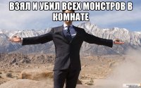 взял и убил всех монстров в комнате 