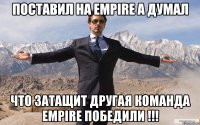 поставил на empire а думал что затащит другая команда empire победили !!!