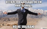 Остался в Балхаше, не ем Никтарины, Но не унываю