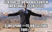 si atunci cind nu mai suntem impreuna EL se trezeste si'mi spune <<te iubesc tare tare>>