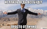 Не плачь ведь все будет Просто отлично